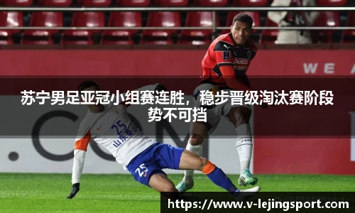苏宁男足亚冠小组赛连胜，稳步晋级淘汰赛阶段势不可挡