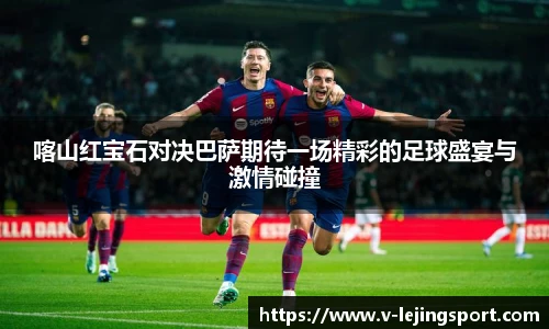 喀山红宝石对决巴萨期待一场精彩的足球盛宴与激情碰撞