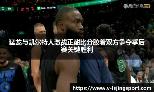 猛龙与凯尔特人激战正酣比分胶着双方争夺季后赛关键胜利