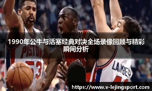 1990年公牛与活塞经典对决全场录像回顾与精彩瞬间分析