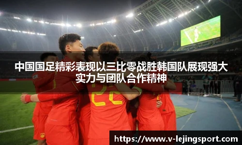 中国国足精彩表现以三比零战胜韩国队展现强大实力与团队合作精神