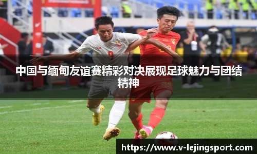 中国与缅甸友谊赛精彩对决展现足球魅力与团结精神