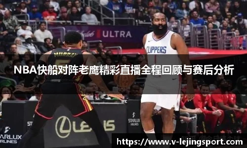 NBA快船对阵老鹰精彩直播全程回顾与赛后分析