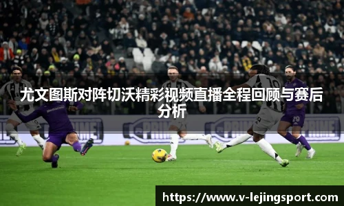 尤文图斯对阵切沃精彩视频直播全程回顾与赛后分析
