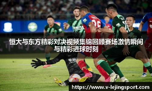 恒大与东方精彩对决视频集锦回顾赛场激情瞬间与精彩进球时刻