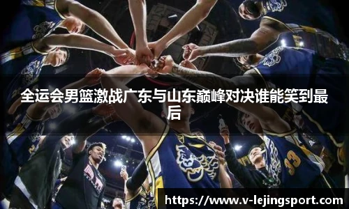 全运会男篮激战广东与山东巅峰对决谁能笑到最后